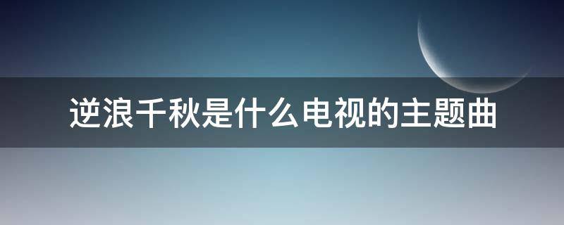逆浪千秋是什么电视的主题曲 逆浪千秋的歌词