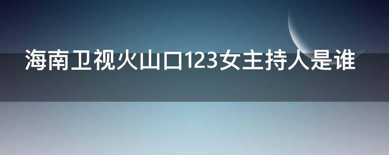 海南卫视火山口123女主持人是谁 海南卫视火山口123女主持人是谁啊