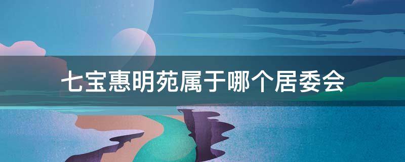 七宝惠明苑属于哪个居委会（七宝惠明苑怎么样）