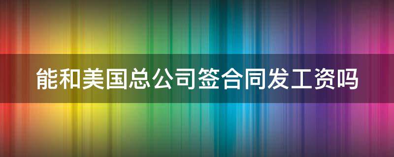 能和美国总公司签合同发工资吗