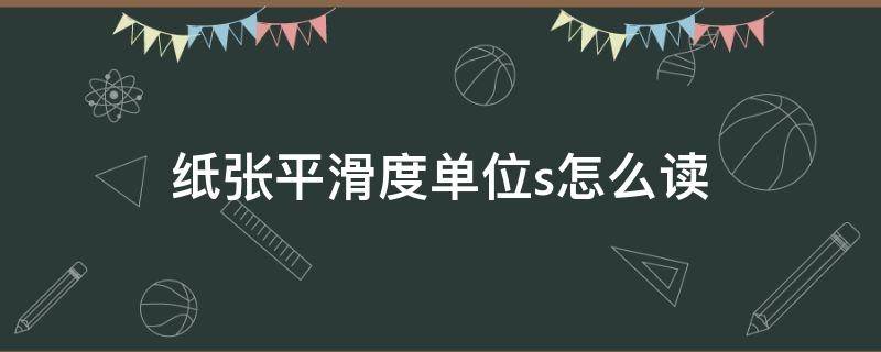 纸张平滑度单位s怎么读（纸张平滑度s越大越平滑吗）