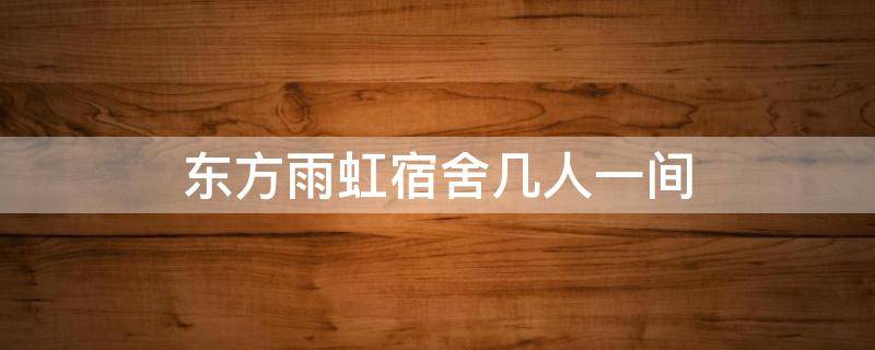 东方雨虹宿舍几人一间（东方雨虹多少人）