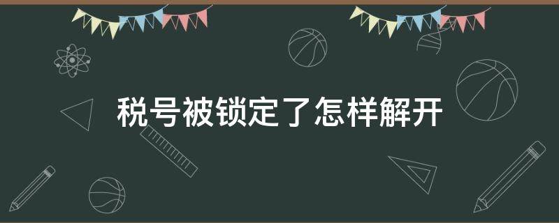 税号被锁定了怎样解开 个人所得税账号被锁定怎么办