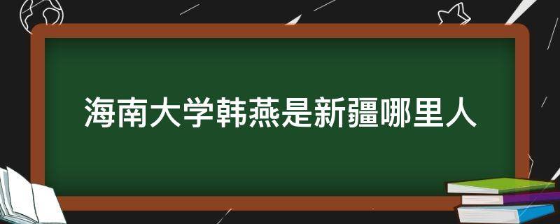 海南大学韩燕是新疆哪里人 海南大学韩汉鹏