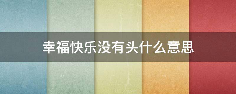 幸福快乐没有头什么意思 没有快乐是什么意思