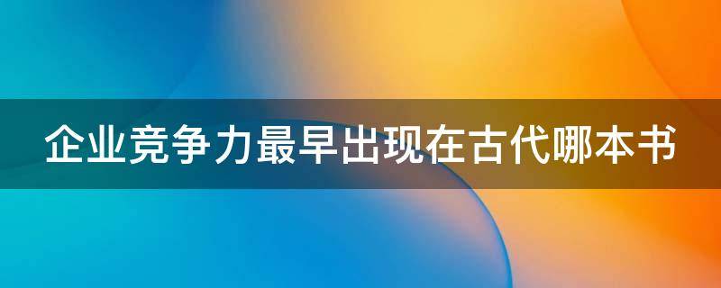 企业竞争力最早出现在古代哪本书（企业竞争力最早出现在古代哪本书中）