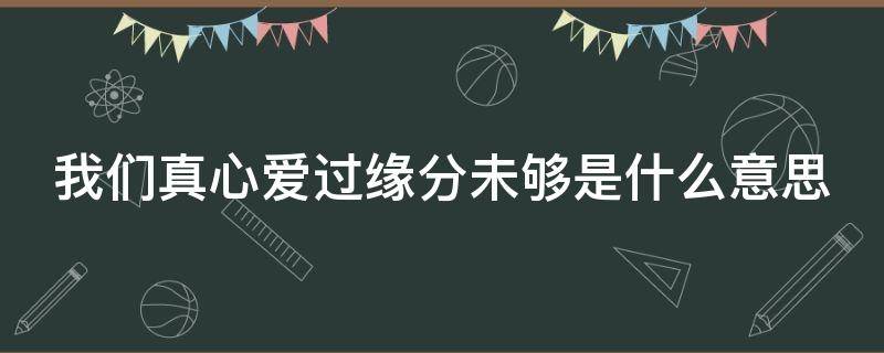 我们真心爱过缘分未够是什么意思（缘分未尽什么意思）