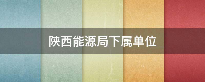 陕西能源局下属单位 陕西能源局煤炭处