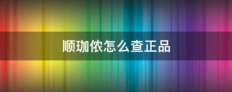 顺珈侬怎么查正品（顺珈侬怎么查正品真假）