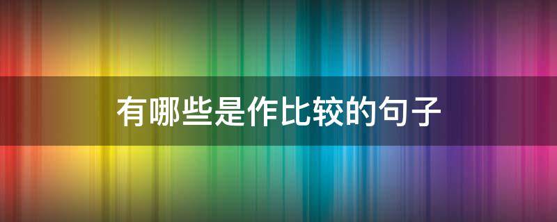 有哪些是作比较的句子 有哪些是作比较的句子五个