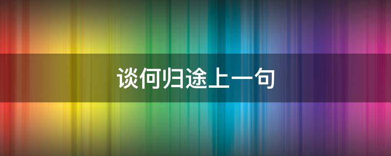 谈何归途上一句 谈何归途什么意思