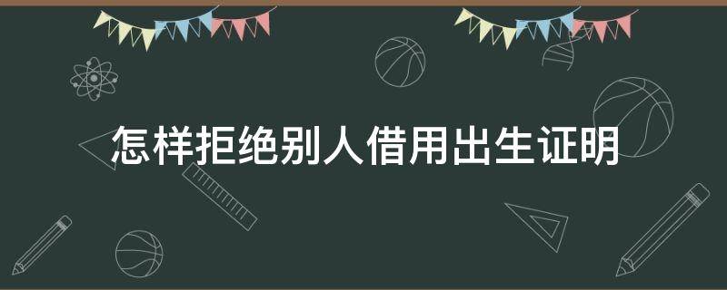 怎样拒绝别人借用出生证明 出生证明不借别人怎么拒绝