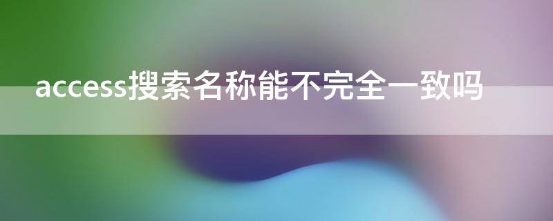 access搜索名称能不完全一致吗 access查询怎么不重复