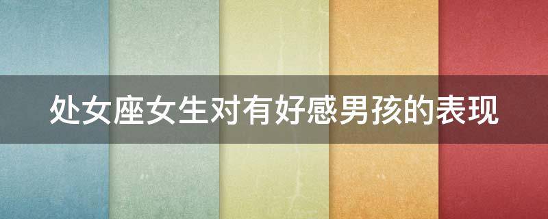 处女座女生对有好感男孩的表现（处女座女生对有好感男孩的表现有哪些）