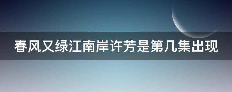 春风又绿江南岸许芳是第几集出现（春风又绿江南岸电视剧开机）