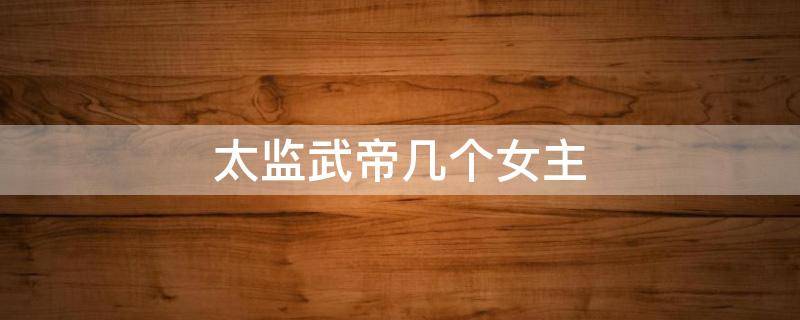 太监武帝几个女主（太监武帝女主角有哪些）