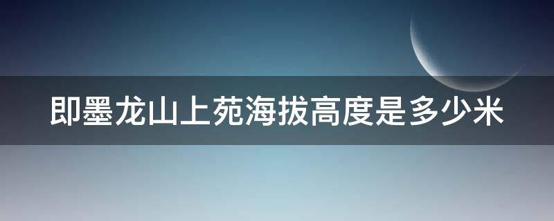 即墨龙山上苑海拔高度是多少米（即墨龙山上苑海拔高度是多少米以上）