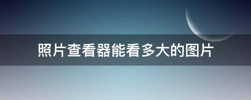 照片查看器能看多大的图片（照片大小查看器）