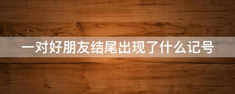 一对好朋友结尾出现了什么记号 好朋友的结尾