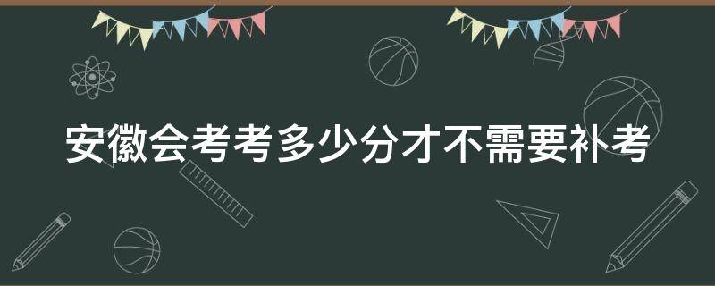 安徽会考考多少分才不需要补考（安徽会考一门不过全要补考吗）