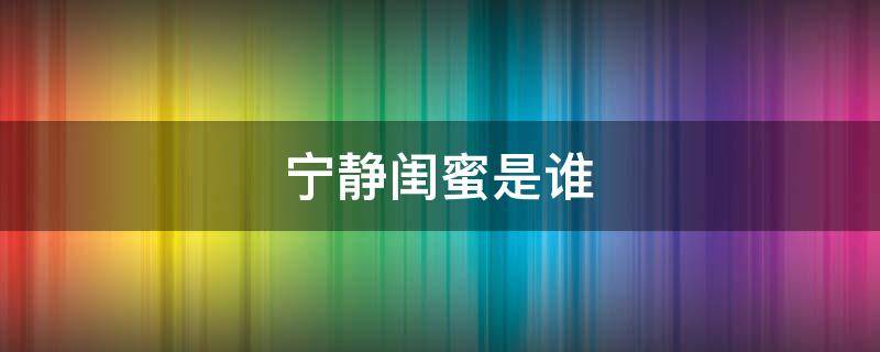 宁静闺蜜是谁（宁静有姐姐吗）