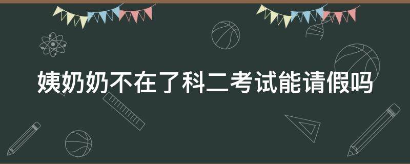 姨奶奶不在了科二考试能请假吗（上班考科二如何请假）