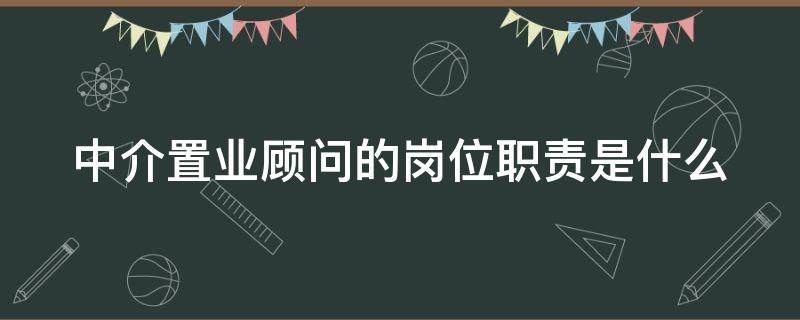 中介置业顾问的岗位职责是什么（中介置业顾问的岗位职责是什么意思）