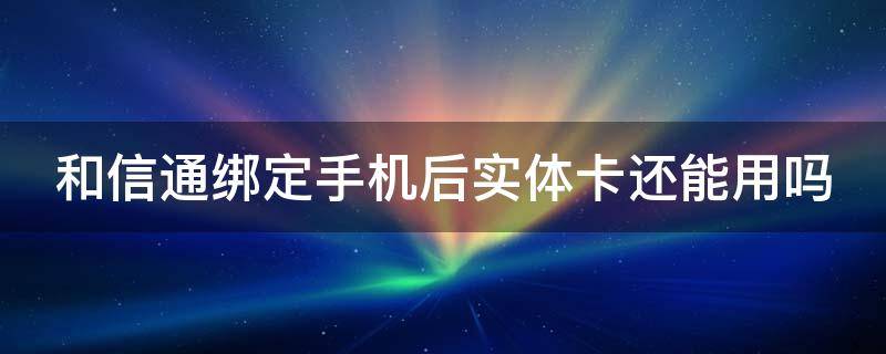 和信通绑定手机后实体卡还能用吗