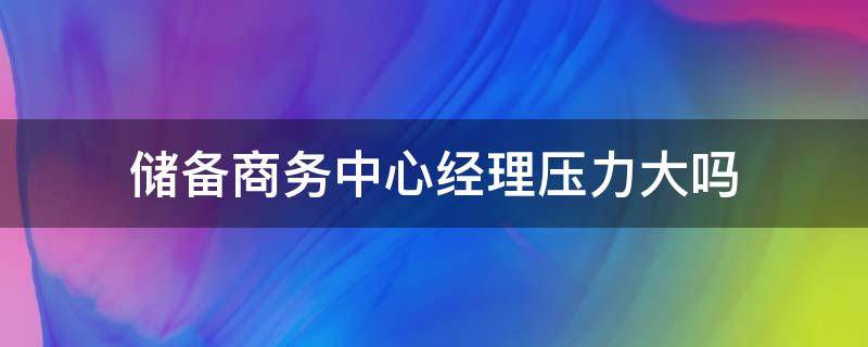 储备商务中心经理压力大吗（储备区域经理干嘛的）