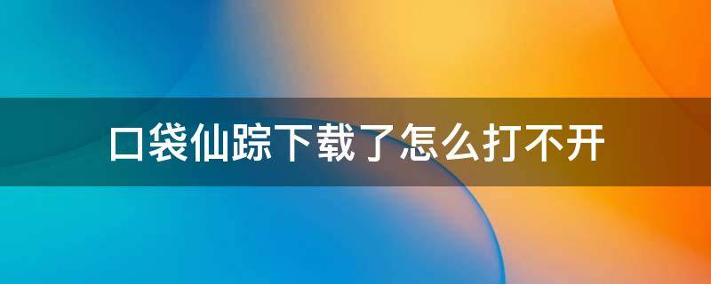 口袋仙踪下载了怎么打不开（口袋仙踪吧）