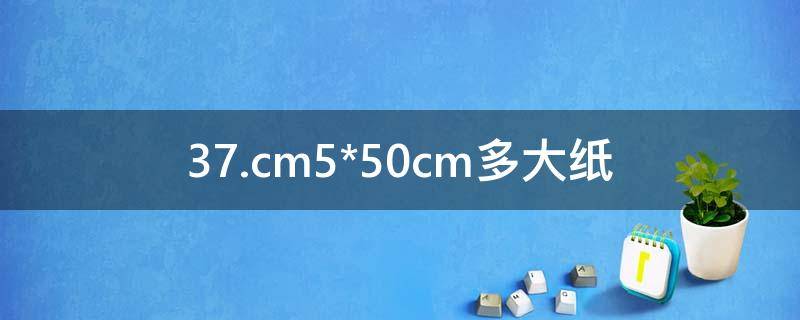 37.cm5*50cm多大纸（35cm是多大的纸）