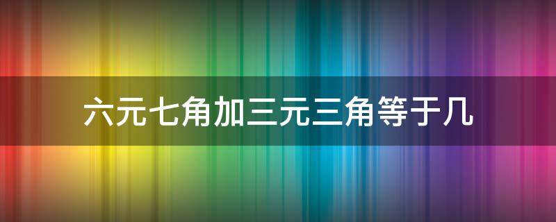 六元七角加三元三角等于几（三元七角加六元三角等于几元）