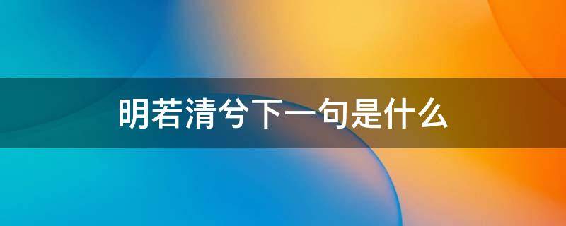 明若清兮下一句是什么（明若轻兮是一句什么话）
