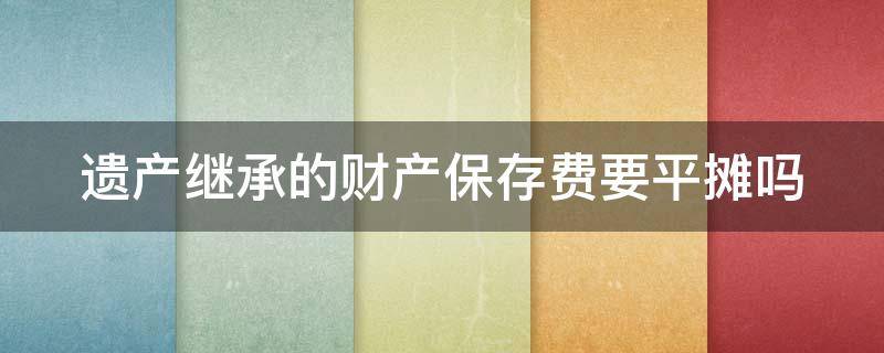遗产继承的财产保存费要平摊吗 房屋遗产继承的费用