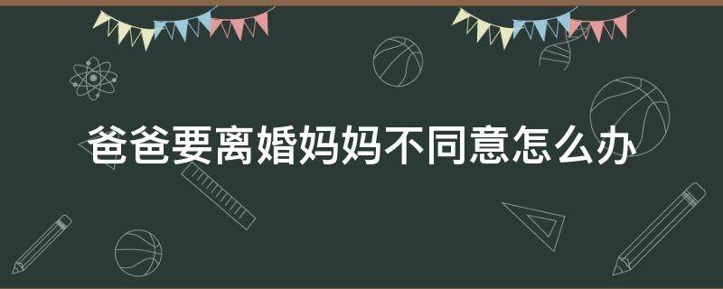 爸爸要离婚妈妈不同意怎么办 爸爸妈妈要离婚该怎么办
