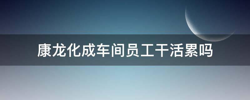 康龙化成车间员工干活累吗（康龙化成工作环境怎么样）
