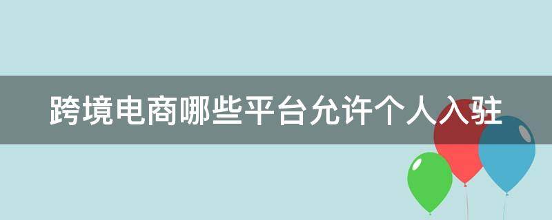 跨境电商哪些平台允许个人入驻 跨境电商哪些平台允许个人入驻