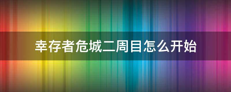 幸存者危城二周目怎么开始 幸存者危城周目是什么