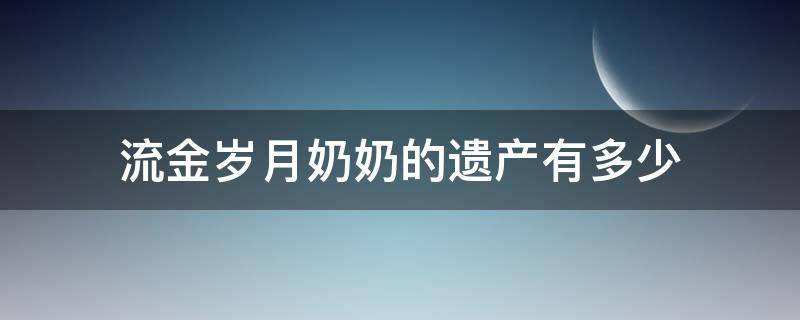 流金岁月奶奶的遗产有多少 流金岁月的奶奶有钱吗