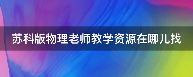 苏科版物理老师教学资源在哪儿找(苏科版物理老师教学资源在哪儿找啊)