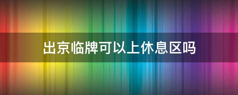 出京临牌可以上休息区吗 在京临牌可以出京吗
