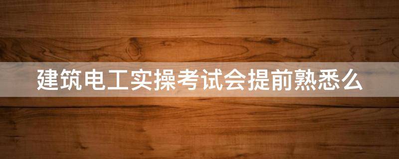 建筑电工实操考试会提前熟悉么 建筑电工证实操考什么