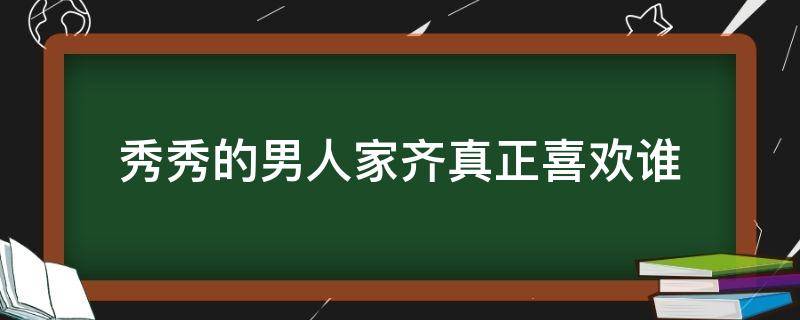 秀秀的男人家齐真正喜欢谁 秀秀的男人大结局