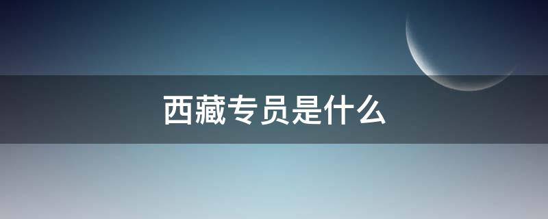 西藏专员是什么 西藏自治区专员