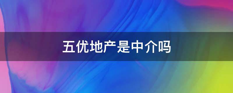 五优地产是中介吗（五优地产是中介吗知乎）