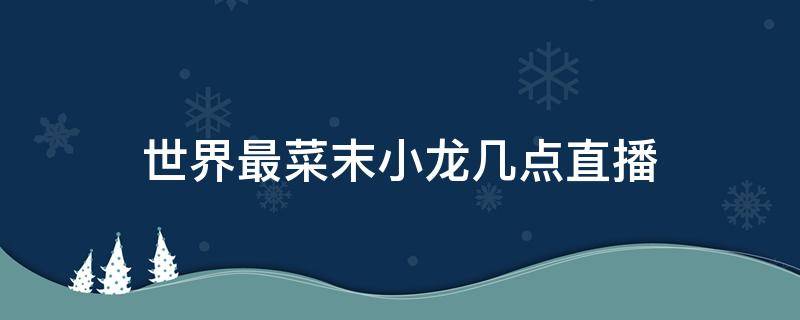 世界最菜末小龙几点直播