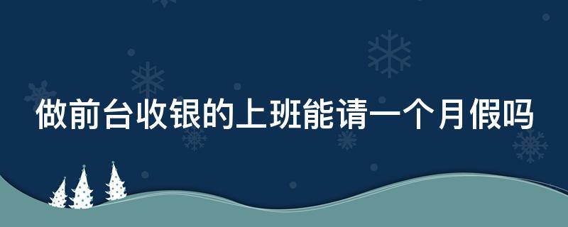 做前台收银的上班能请一个月假吗（做前台收银的上班能请一个月假吗知乎）