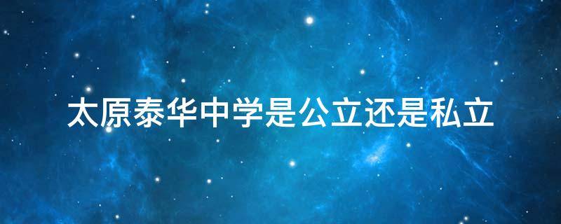 太原泰华中学是公立还是私立（太原实验中学是公立还是私立）