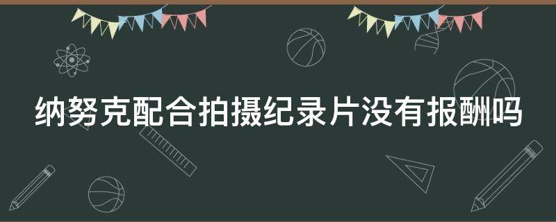 纳努克配合拍摄纪录片没有报酬吗（纳努克为了配合拍摄纪录片）