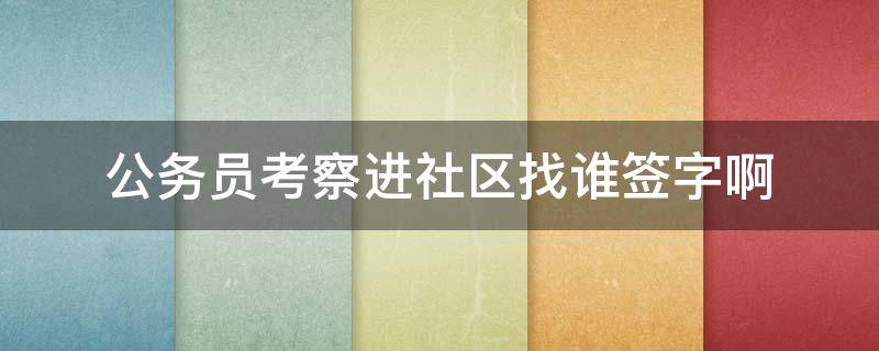 公务员考察进社区找谁签字啊（公务员考察去社区一般考察什么）